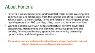 About Forterra
• Forterra is an unconventional land trust that works across Washington’s
communities and landscapes, from ...
