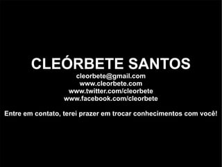 CLEÓRBETE SANTOS
                   cleorbete@gmail.com
                    www.cleorbete.com
                  www.twitter.com/cleorbete
                 www.facebook.com/cleorbete

Entre em contato, terei prazer em trocar conhecimentos com você!
 