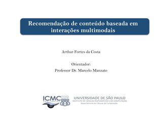 Recomendação de conteúdo baseada em interações multimodais 
Arthur Fortes da Costa 
Orientador: 
Professor Dr. Marcelo Manzato  