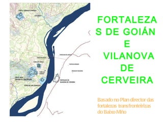 FORTALEZA
S DE GOIÁN
     E
 VILANOVA
    DE
 CERVEIRA

Basado no Plan director das
fortalezas transfronteirizas
do Baixo Miño
 