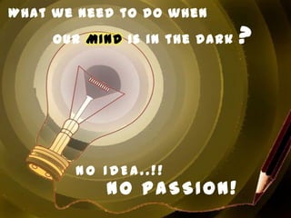 What we need to do when

     our MIND is in the dark   ?




       NO IDEA..!!
           NO PASSION!
 
