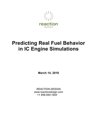 Predicting Real Fuel Behavior
  in IC Engine Simulations



           March 14, 2010




         REACTION DESIGN
        www.reactiondesign.com
          +1 858-550-1920
 