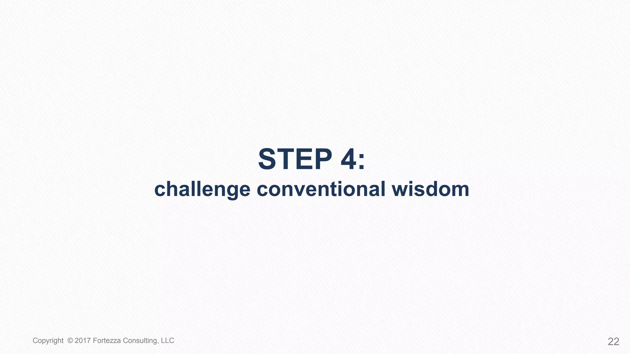 STEP 4:
CHALLENGE CONVENTIONAL WISDOM
22Copyright © 2017 Fortezza Consulting, LLC
 
