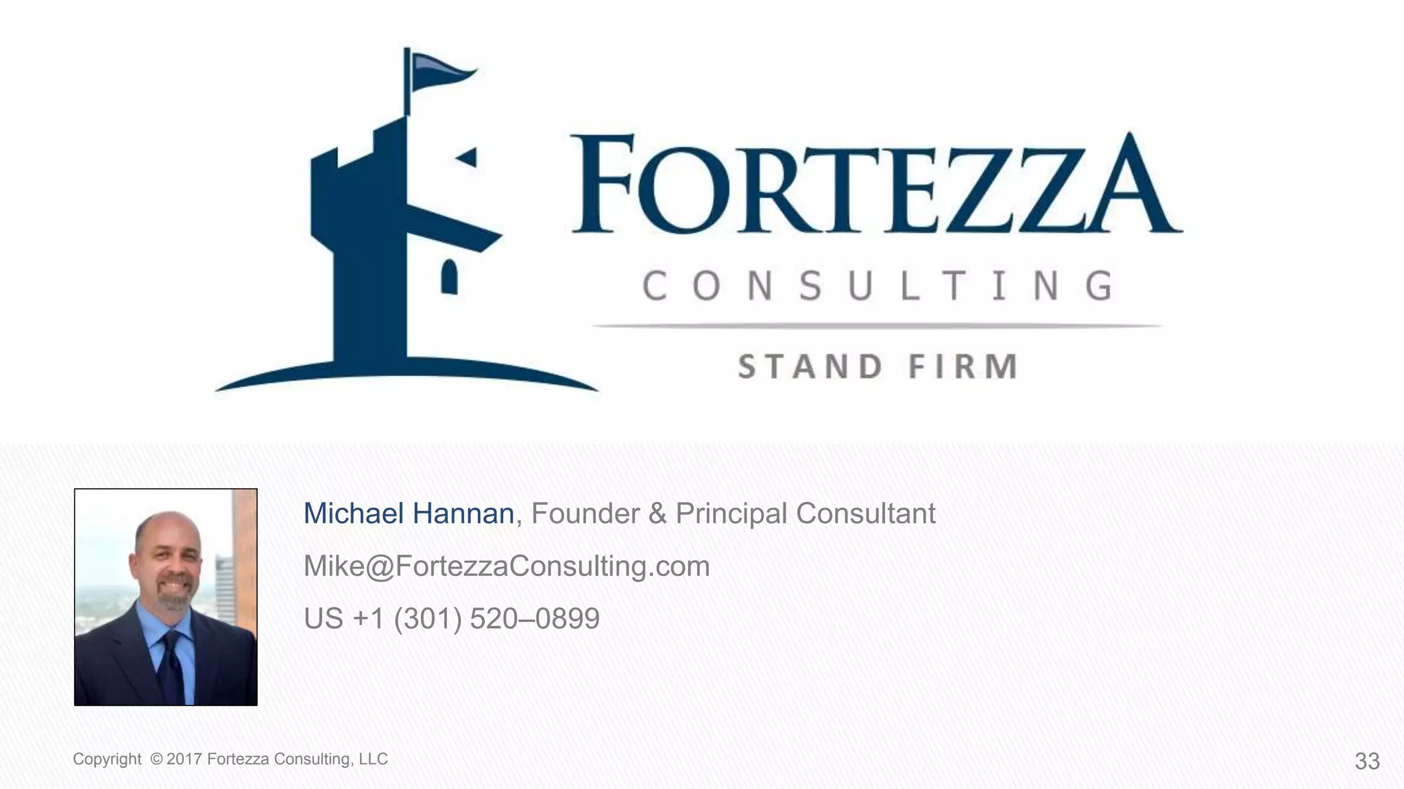 Michael Hannan, Founder & Principal Consultant
Mike@FortezzaConsulting.com
US +1 (301) 520–0899
Copyright © 2017 Fortezza Consulting, LLC 33
 