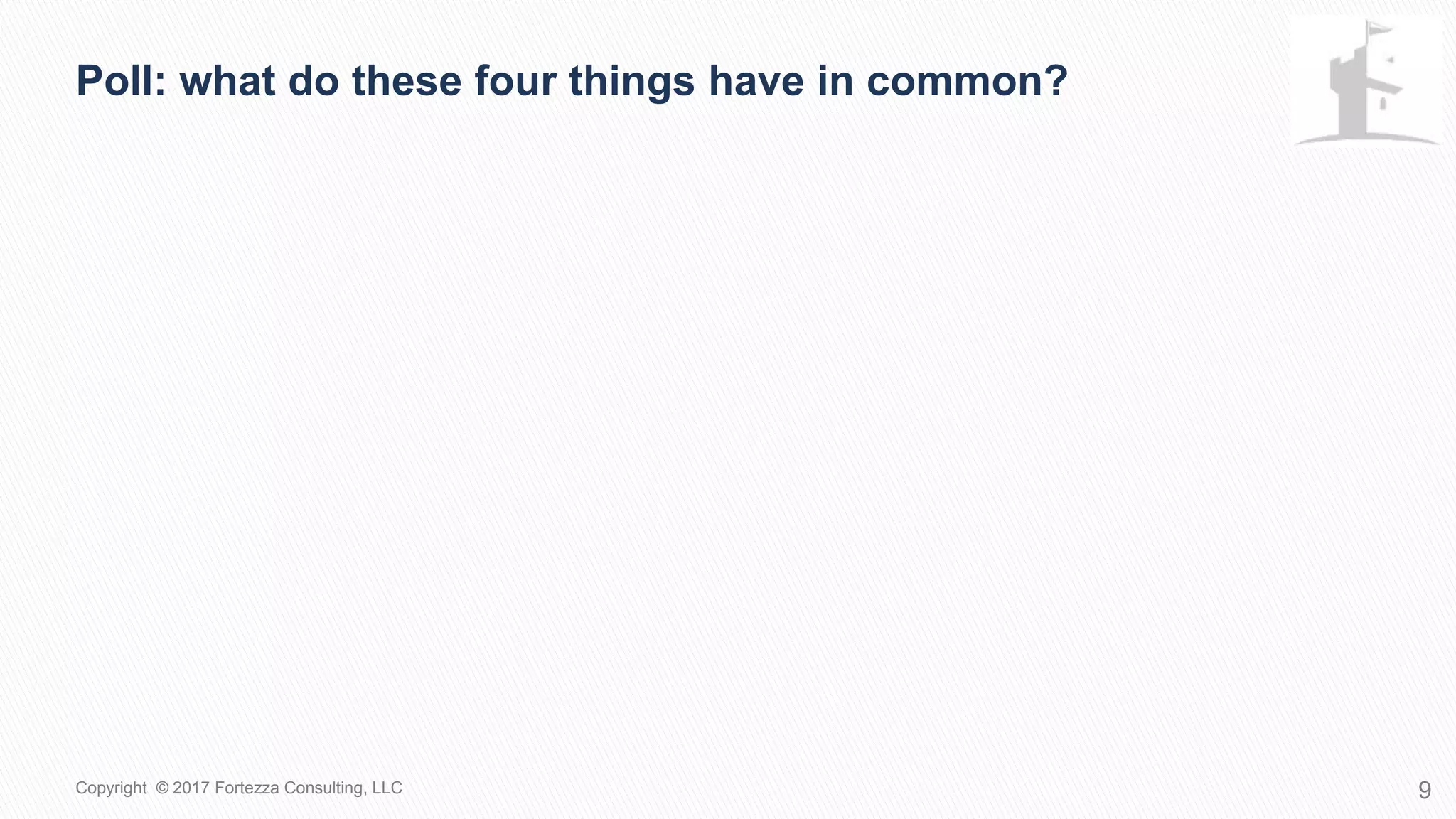 9Copyright © 2017 Fortezza Consulting, LLC
Poll: What do these four things have in common?
 