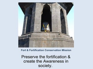 Fort & Fortification Conservation Mission Preserve the fortification & create the Awareness in society.  