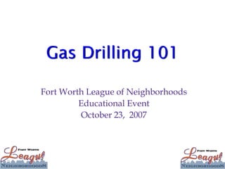 Gas Drilling 101

Fort Worth League of Neighborhoods
         Educational Event
         October 23, 2007