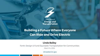 driveelectric.gov
Building a Future Where Everyone
Can Ride and Drive Electric
Linda Bailey
Forth: Design & Fund Equitable Transportation for Communities
March 14, 2024
 