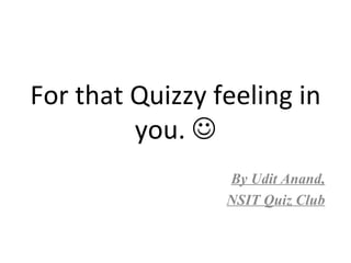 For that Quizzy feeling in you.   By Udit Anand, NSIT Quiz Club 