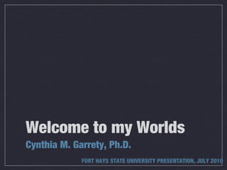 Welcome to my Worlds
Cynthia M. Garrety, Ph.D.
             FORT HAYS STATE UNIVERSITY PRESENTATION, JULY 2010
 