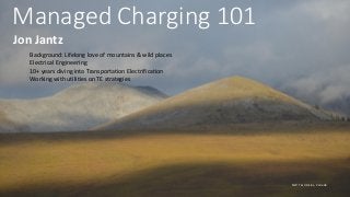 Managed Charging 101
Jon Jantz
Background: Lifelong love of mountains & wild places
Electrical Engineering
10+ years diving into Transportation Electrification
Working with utilities on TE strategies
NW Territories, Canada
 