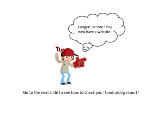 Congratulations! You now have a website! Go to the next slide to see how to check your fundraising report! 