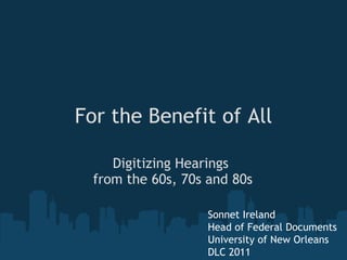 For the Benefit of All

     Digitizing Hearings
  from the 60s, 70s and 80s

                    Sonnet Ireland
                    Head of Federal Documents
                    University of New Orleans
                    DLC 2011
 