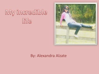 My incredible  life By: Alexandra Alzate  