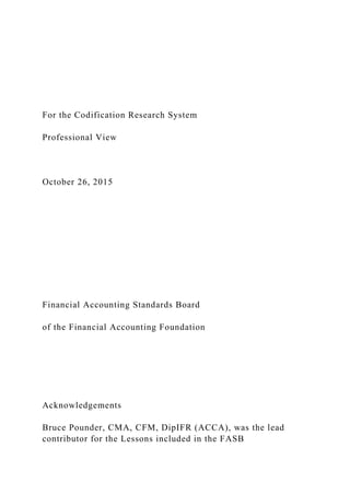 For the Codification Research System
Professional View
October 26, 2015
Financial Accounting Standards Board
of the Financial Accounting Foundation
Acknowledgements
Bruce Pounder, CMA, CFM, DipIFR (ACCA), was the lead
contributor for the Lessons included in the FASB
 