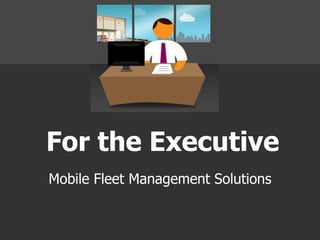 For the Executive
Mobile Fleet Management Solutions
 