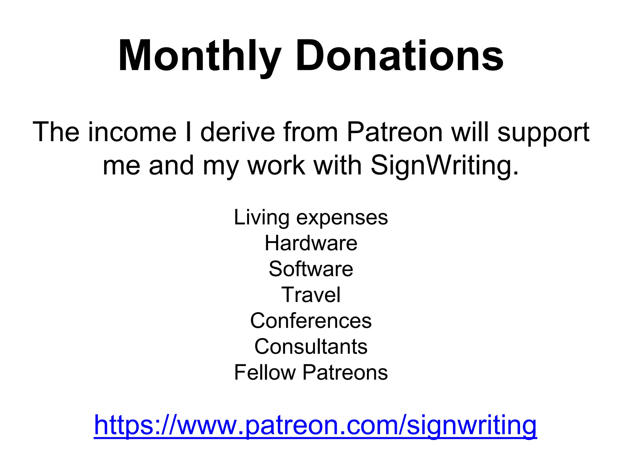 Monthly Donations
The income I derive from Patreon will support
me and my work with SignWriting.
Living expenses
Hardware
Software
Travel
Conferences
Consultants
Fellow Patreons
https://www.patreon.com/signwriting
 