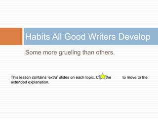 Habits All Good Writers Develop
        Some more grueling than others.


This lesson contains „extra‟ slides on each topic. Click the   to move to the
extended explanation.
 