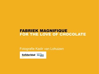 FABRIEK MAGNIFIQUE
Fotografie Kadir van Lohuizen
FOR THE LOVE OF CHOCOLATE
 