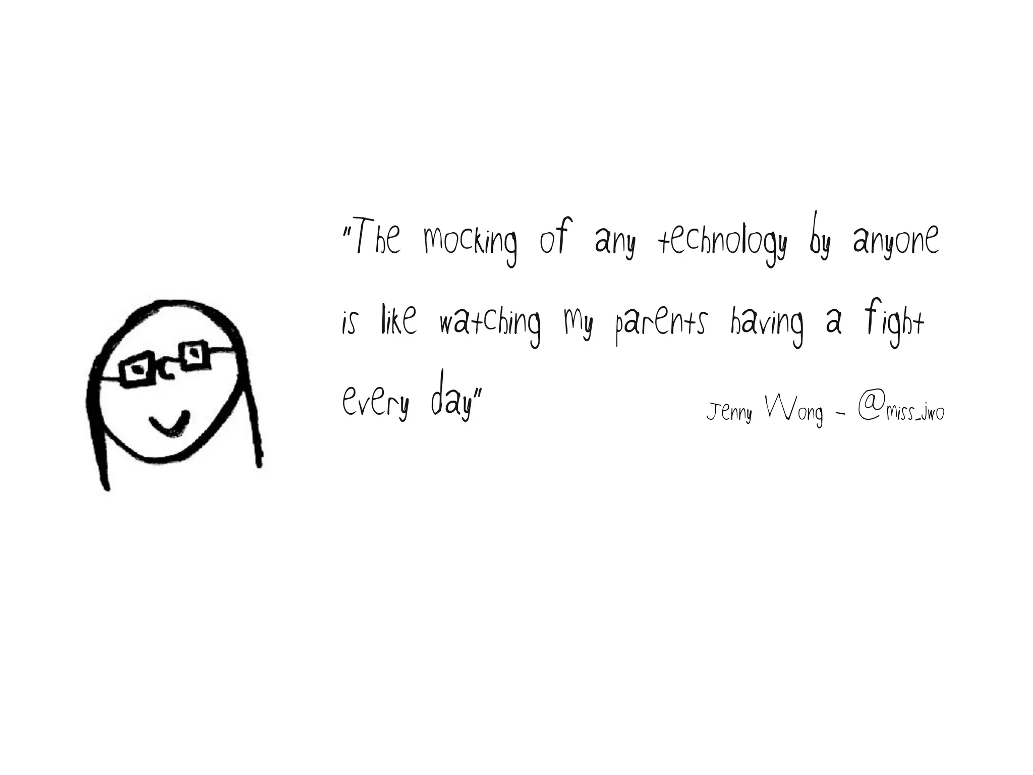 “The mocking of any technology by anyone
is like watching my parents having a fight
every day” Jenny Wong - @miss_jwo
 