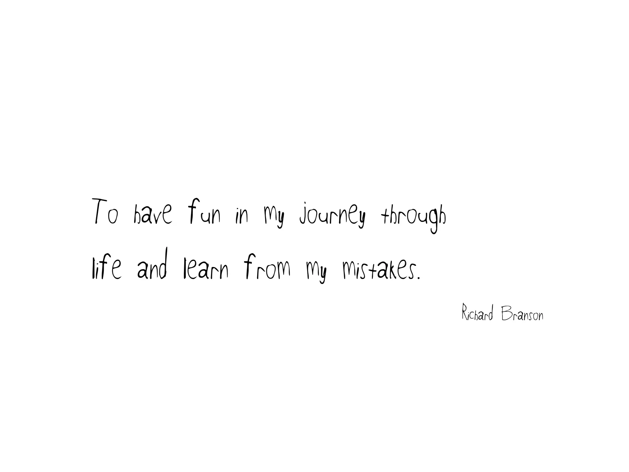 To have fun in my journey through
life and learn from my mistakes.
Richard Branson
 