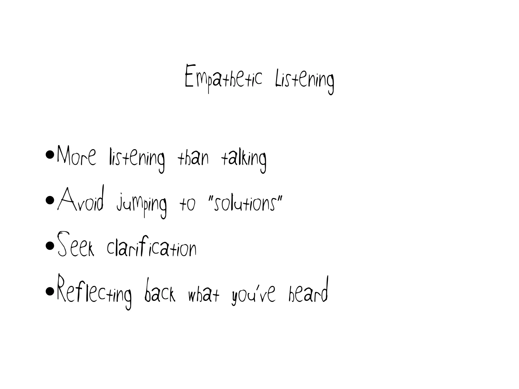 Empathetic Listening
•More listening than talking
•Avoid jumping to “solutions”
•Seek clarification
•Reflecting back what you’ve heard
 
