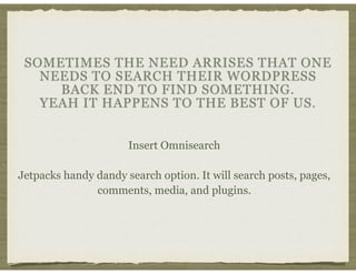 SOMETIMES THE NEED ARRISES THAT ONE
NEEDS TO SEARCH THEIR WORDPRESS
BACK END TO FIND SOMETHING.
YEAH IT HAPPENS TO THE BES...