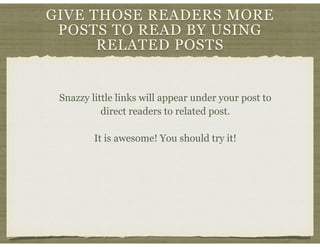 GIVE THOSE READERS MORE
POSTS TO READ BY USING
RELATED POSTS
Snazzy little links will appear under your post to
direct rea...