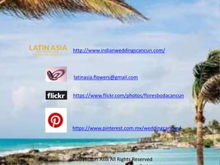 latinasia.flowers@gmail.com
https://www.flickr.com/photos/floresbodacancun
https://www.pinterest.com.mx/weddingcancun/
http://www.indianweddingscancun.com/
©2018Latin Asia All Rights Reserved
 