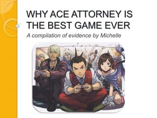 WHY ACE ATTORNEY IS
THE BEST GAME EVER
A compilation of evidence by Michelle
 