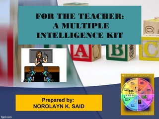 FOR THE TEACHER:
A MULTIPLE
INTELLIGENCE KIT
Prepared by:
NOROLAYN K. SAID
 