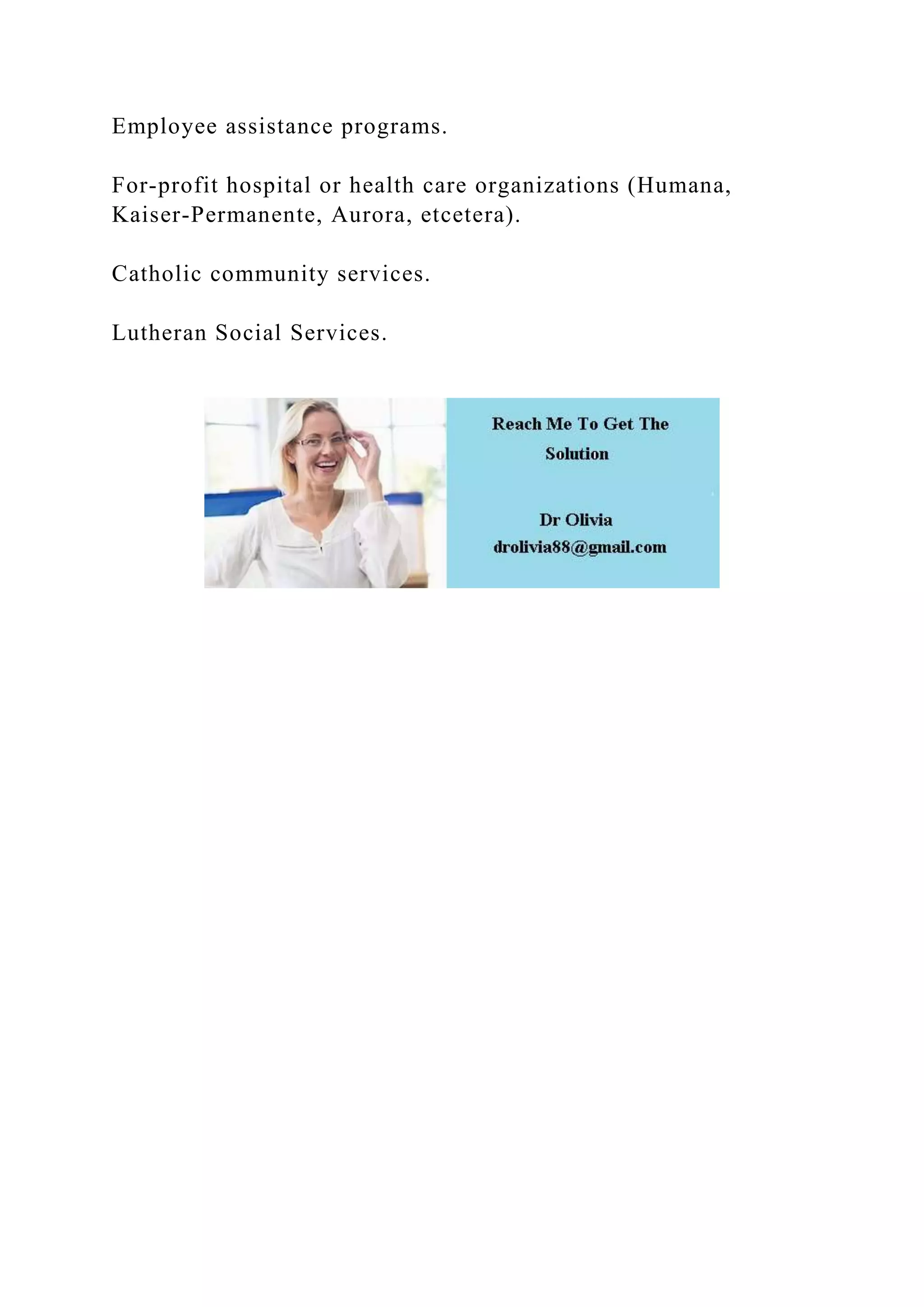 Employee assistance programs.
For-profit hospital or health care organizations (Humana,
Kaiser-Permanente, Aurora, etcetera).
Catholic community services.
Lutheran Social Services.