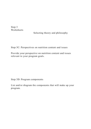 Step 3
Worksheets
Selecting theory and philosophy
Step 3C: Perspectives on nutrition content and issues
Provide your perspective on nutrition content and issues
relevant to your program goals.
Step 3D: Program components
List and/or diagram the components that will make up your
program.
 
