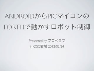 ANDROIDからPICマイコンの
FORTHで動かすロボット制御
    Presented by プロペラブ
     in OSC愛媛 2012/03/24
 