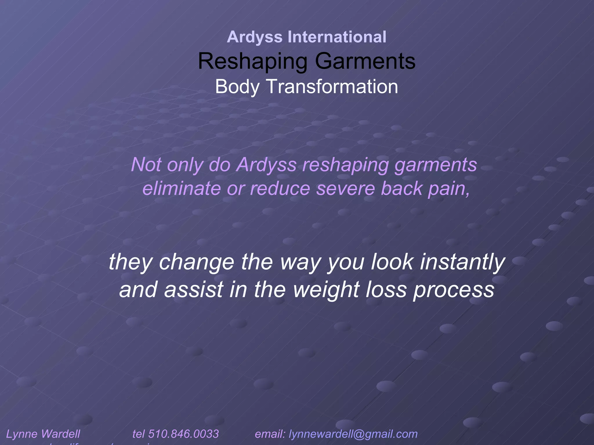 Not only do Ardyss reshaping garments  eliminate or reduce severe back pain, they change the way you look instantly and assist in the weight loss process Ardyss International Reshaping Garments Body Transformation Lynne Wardell  tel 510.846.0033  email:  [email_address]   www.ardysslife.com/ezmoxie   