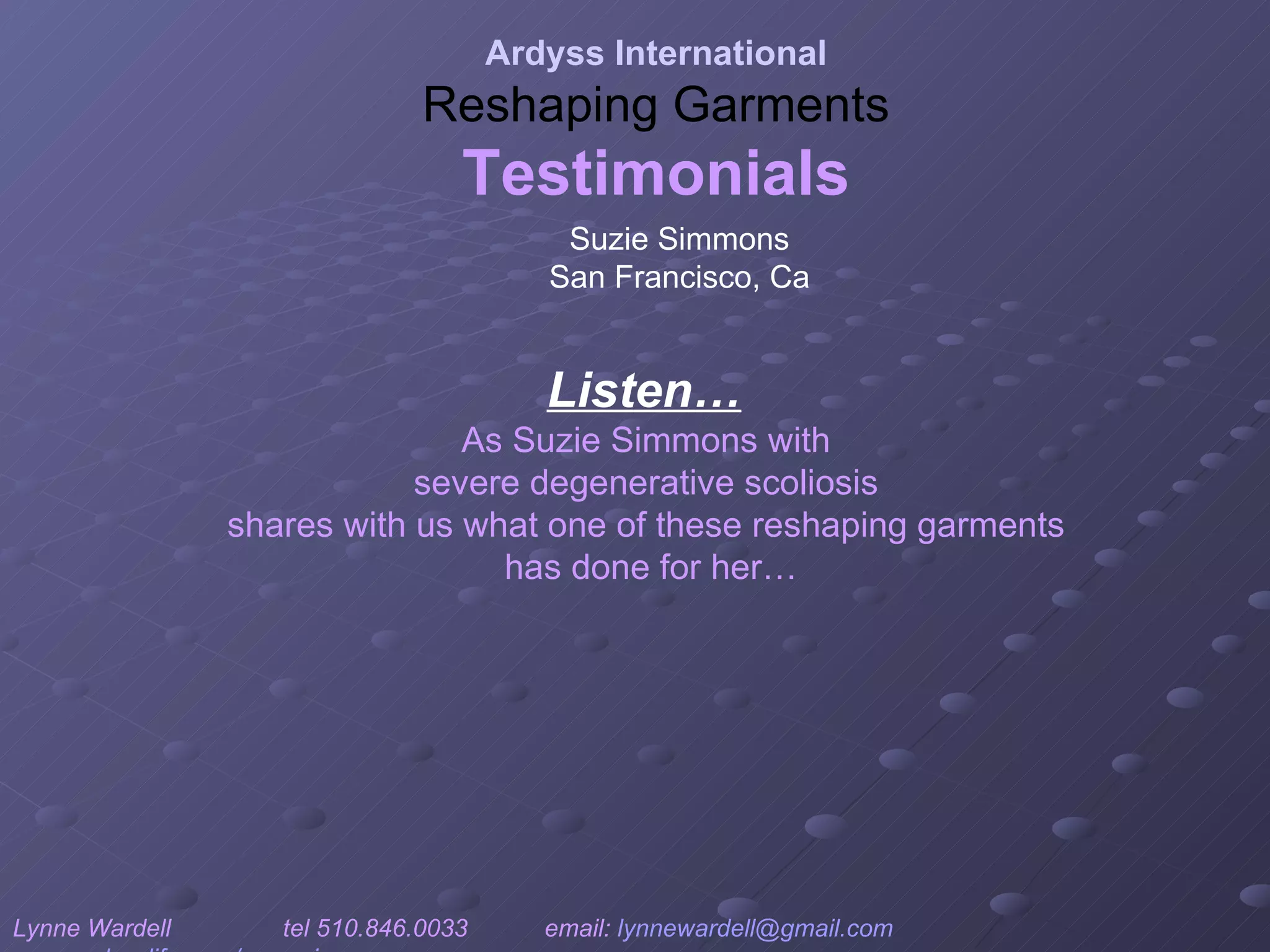 Listen…   As Suzie Simmons with  severe degenerative scoliosis  shares with us what one of these reshaping garments  has done for her… Ardyss International Reshaping Garments Testimonials Lynne Wardell  tel 510.846.0033  email:  [email_address]   www.ardysslife.com/ezmoxie   Suzie Simmons San Francisco, Ca 