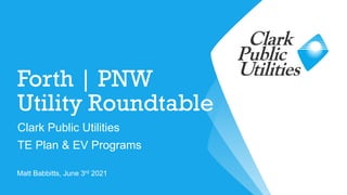 Forth | PNW
Utility Roundtable
Clark Public Utilities
TE Plan & EV Programs
Matt Babbitts, June 3rd 2021
 