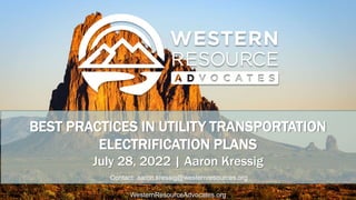 WesternResourceAdvocates.org
BEST PRACTICES IN UTILITY TRANSPORTATION
ELECTRIFICATION PLANS
July 28, 2022 | Aaron Kressig
Contact: aaron.kressig@westernresources.org
 