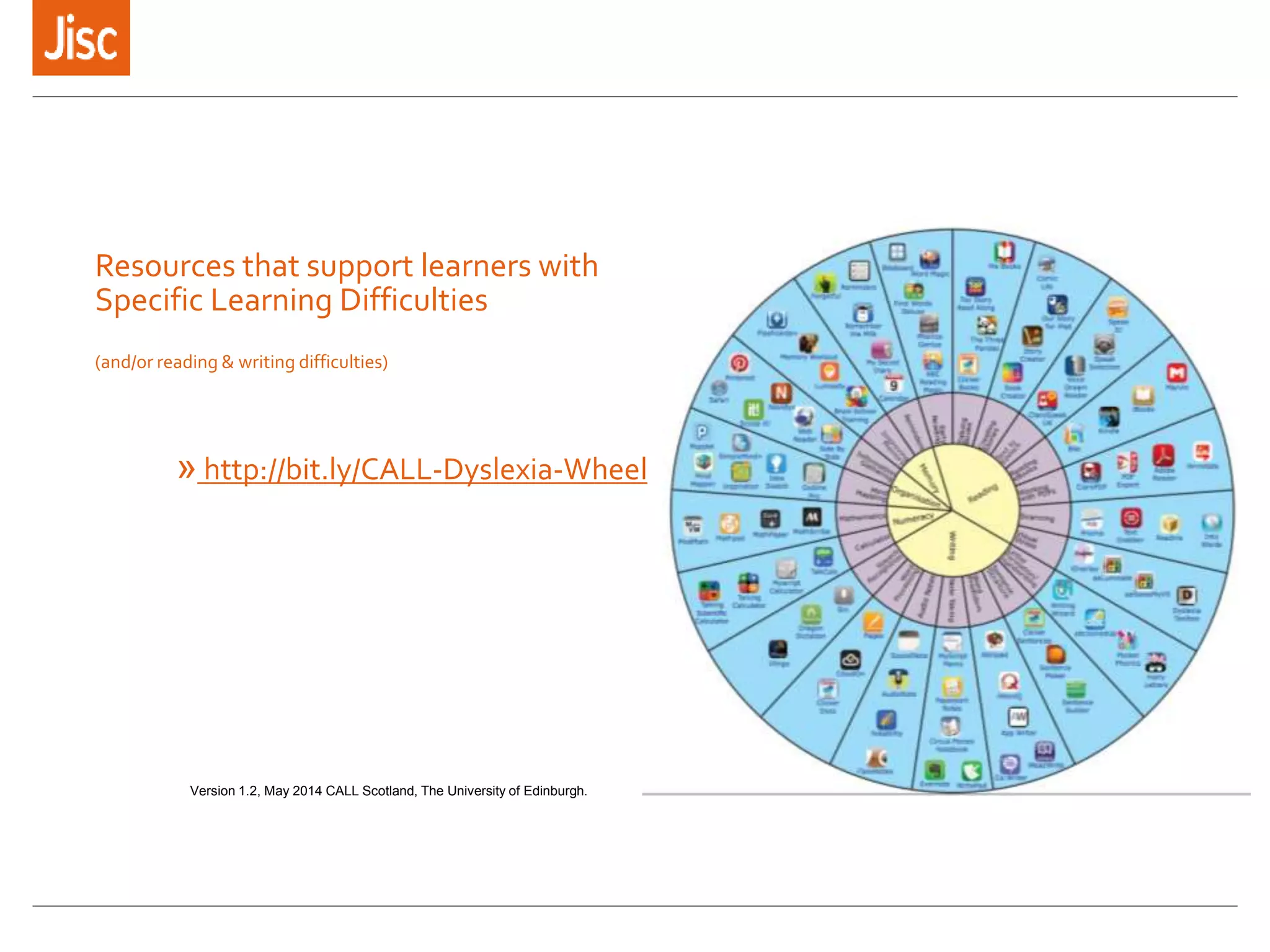 Resources that support learners with
Specific Learning Difficulties
(and/or reading & writing difficulties)
» http://bit.ly/CALL-Dyslexia-Wheel
Version 1.2, May 2014 CALL Scotland, The University of Edinburgh.
 