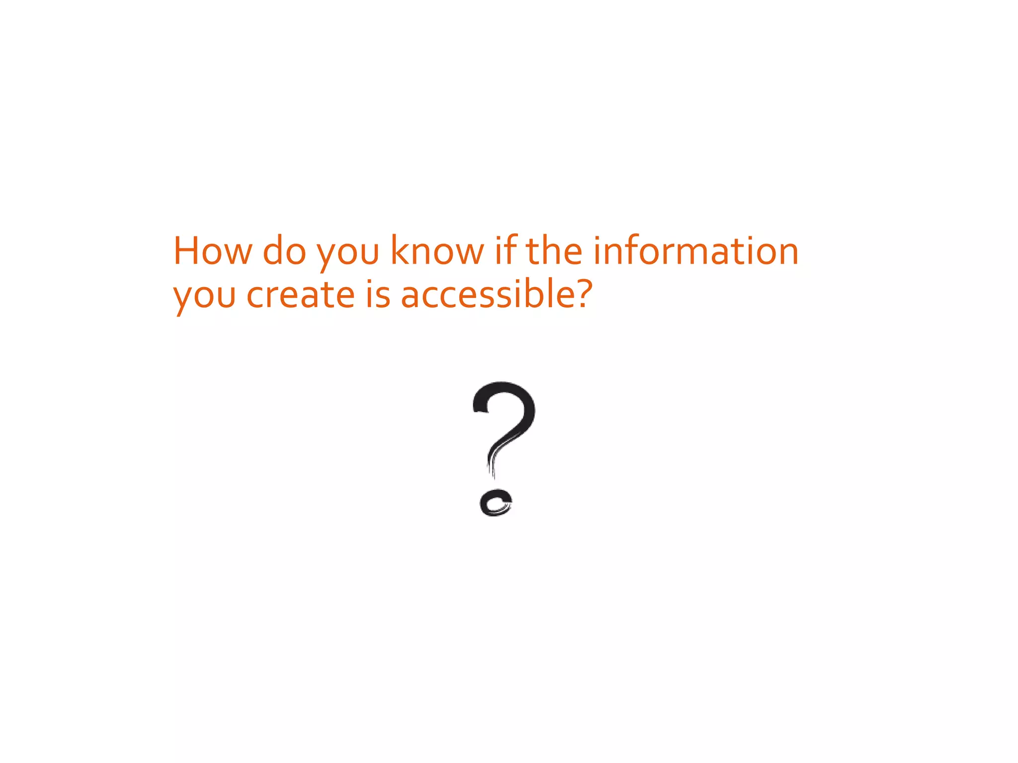 How do you know if the information
you create is accessible?
 
