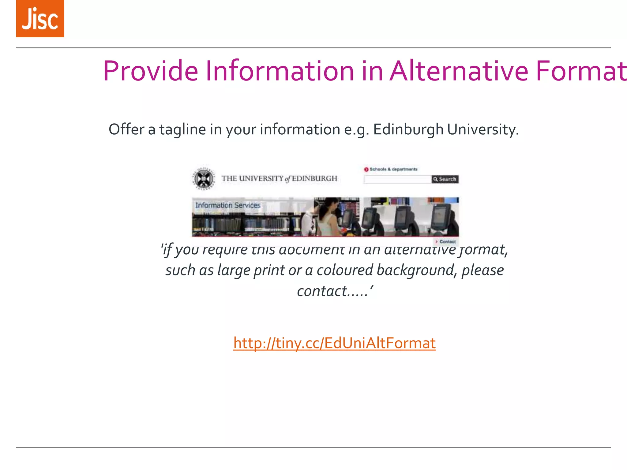 Provide Information in Alternative Format
Offer a tagline in your information e.g. Edinburgh University.
'if you require this document in an alternative format,
such as large print or a coloured background, please
contact…..’
http://tiny.cc/EdUniAltFormat
 