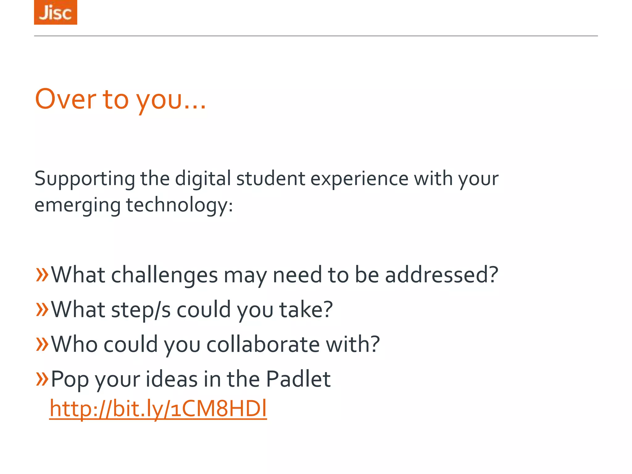 Over to you…
Supporting the digital student experience with your
emerging technology:
»What challenges may need to be addressed?
»What step/s could you take?
»Who could you collaborate with?
»Pop your ideas in the Padlet
http://bit.ly/1CM8HDl
 