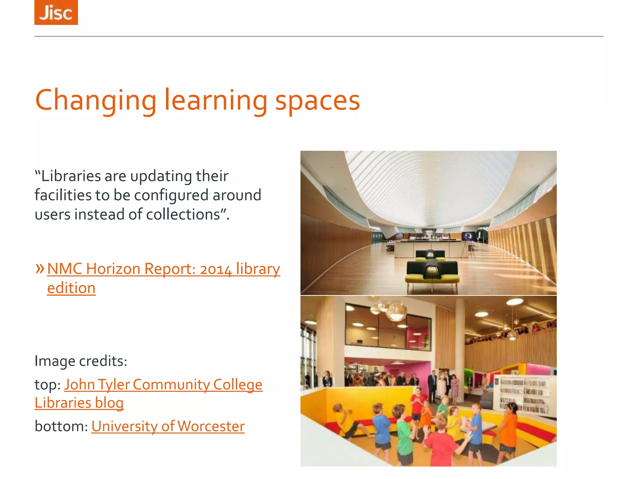 Changing learning spaces
“Libraries are updating their
facilities to be configured around
users instead of collections”.
»NMC Horizon Report: 2014 library
edition
Image credits:
top: JohnTyler Community College
Libraries blog
bottom: University ofWorcester
 