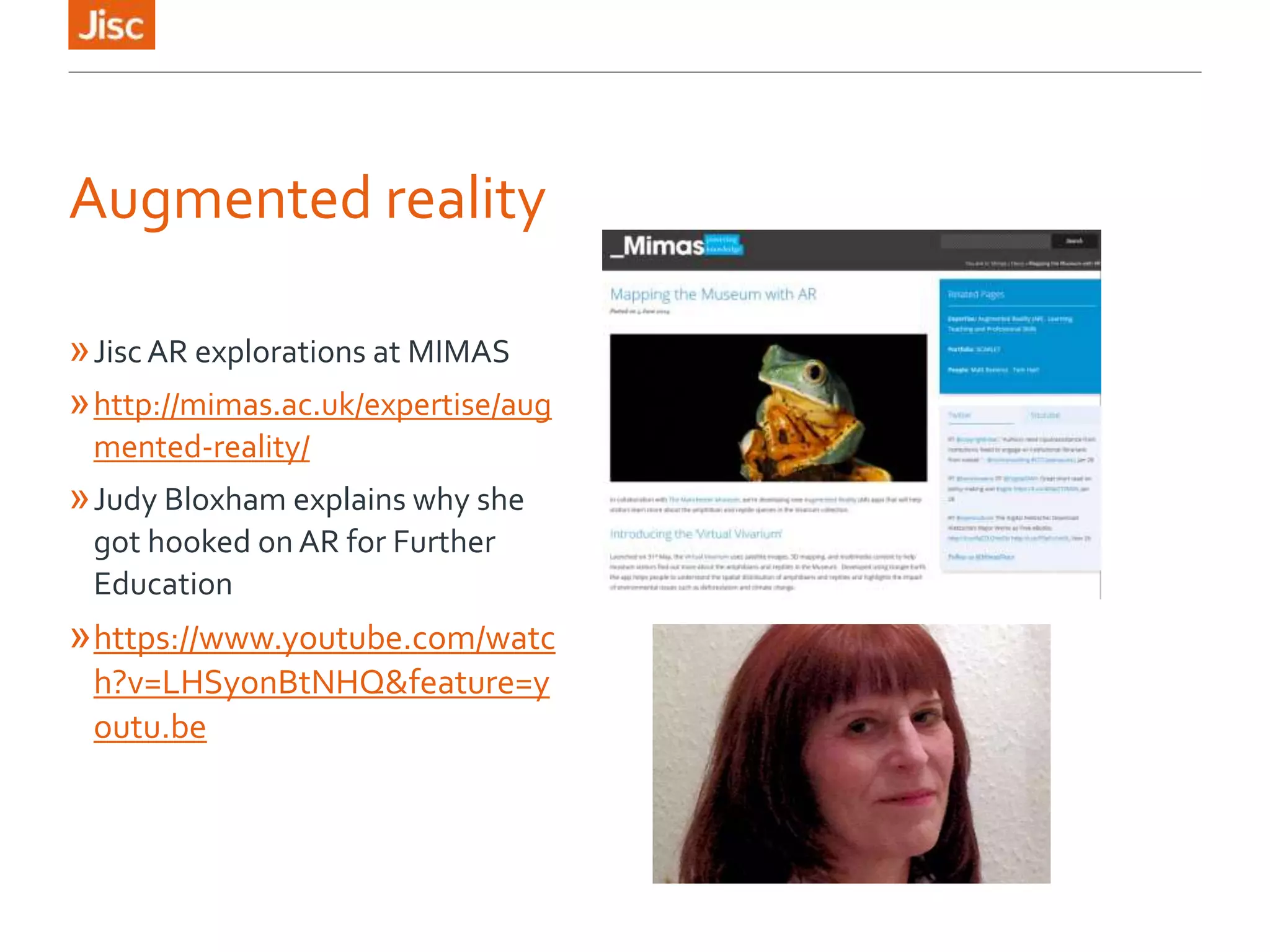 Augmented reality
»Jisc AR explorations at MIMAS
»http://mimas.ac.uk/expertise/aug
mented-reality/
»Judy Bloxham explains why she
got hooked on AR for Further
Education
»https://www.youtube.com/watc
h?v=LHSyonBtNHQ&feature=y
outu.be
 