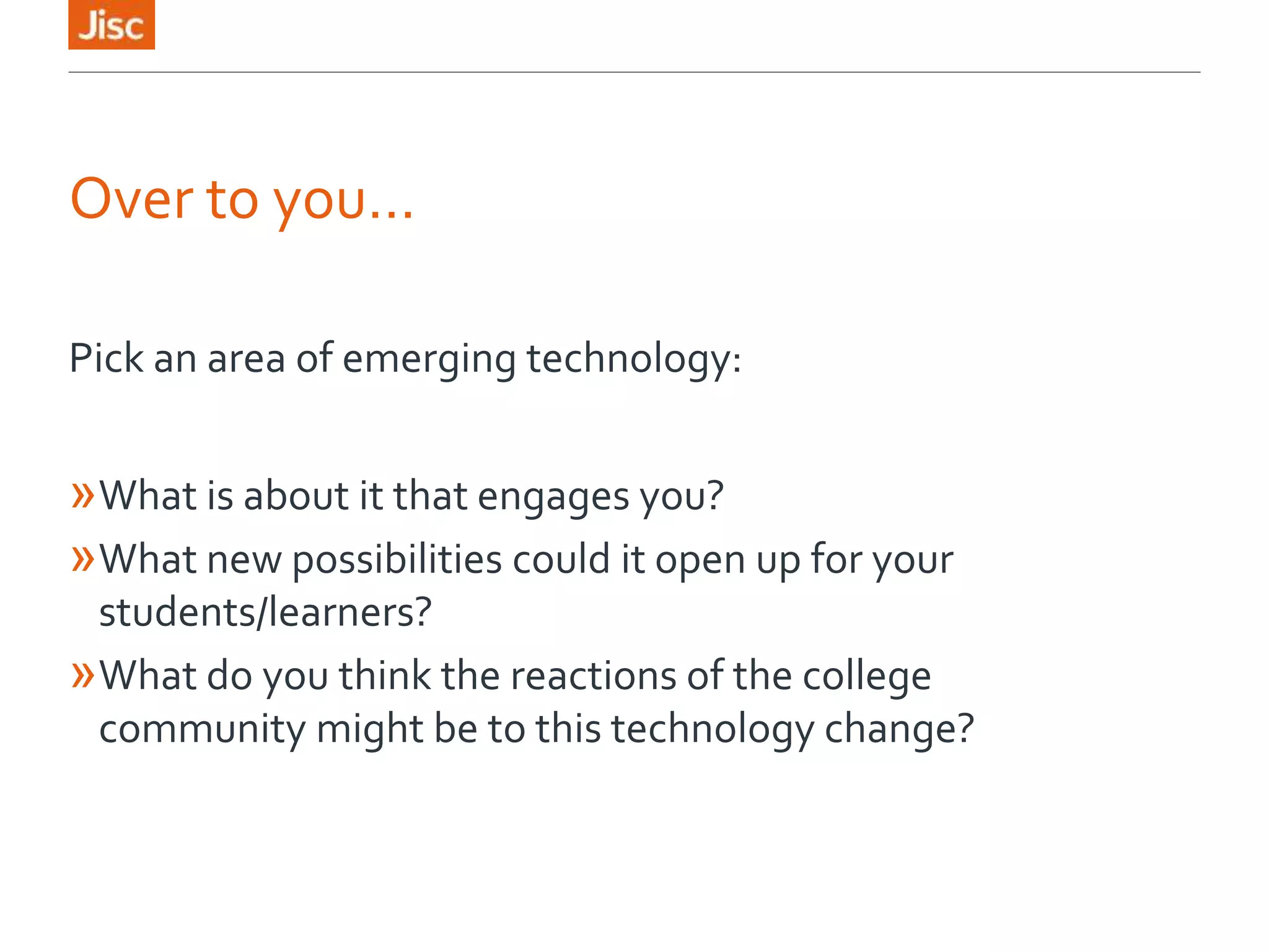 Over to you…
Pick an area of emerging technology:
»What is about it that engages you?
»What new possibilities could it open up for your
students/learners?
»What do you think the reactions of the college
community might be to this technology change?
 