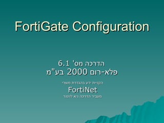 FortiGate Configuration הדרכה מס '  6.1  פלא - רום  2000  בע &quot; מ   הקניית ידע בהגדרת מוצרי FortiNet מעביר הדרכה גיא לוינגר 