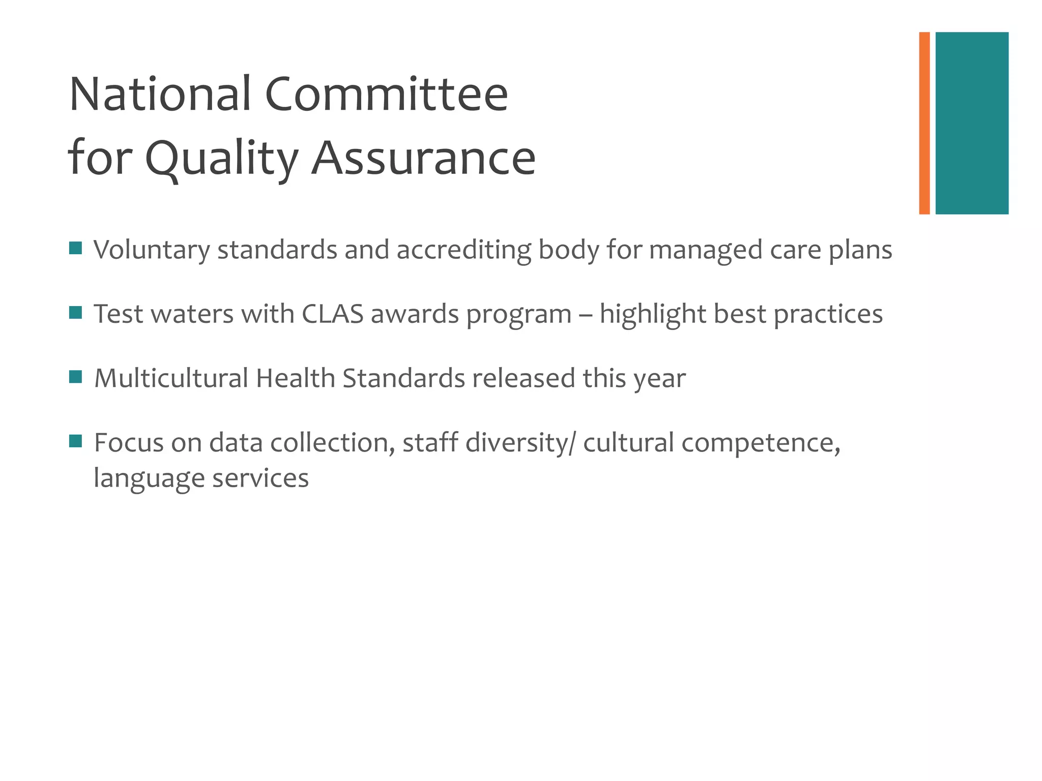 National Committee  for Quality Assurance Voluntary standards and accrediting body for managed care plans Test waters with CLAS awards program – highlight best practices Multicultural Health Standards released this year Focus on data collection, staff diversity/ cultural competence, language services 