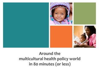 Around the
multicultural health policy world
     in 80 minutes (or less)
 