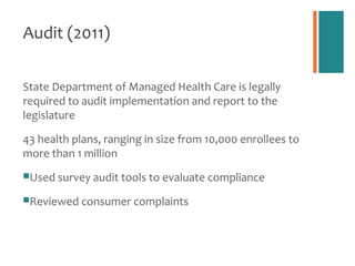 Audit (2011)

State Department of Managed Health Care is legally
required to audit implementation and report to the
legislature

43 health plans, ranging in size from 10,000 enrollees to
more than 1 million
Used survey audit tools to evaluate compliance

Reviewed consumer complaints
 