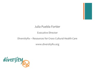 Julia Puebla Fortier
                 Executive Director

DiversityRx – Resources for Cross Cultural Health Care

                www.diversityRx.org
 